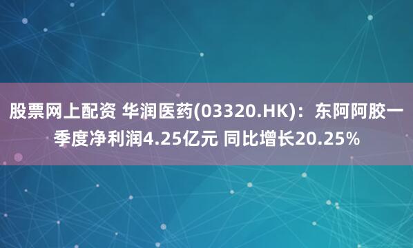 股票网上配资 华润医药(03320.HK)：东阿阿胶一季度净利润4.25亿元 同比增长20.25%