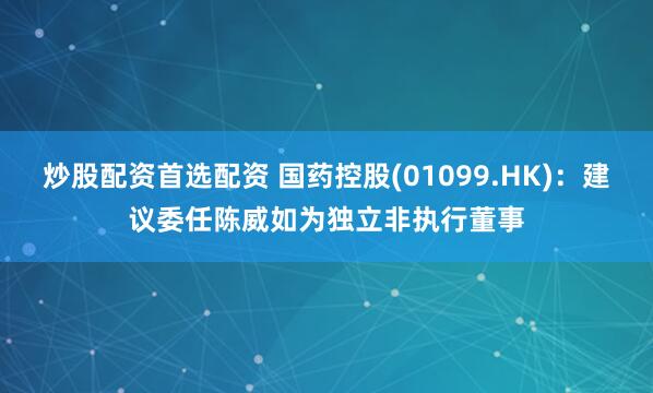 炒股配资首选配资 国药控股(01099.HK)：建议委任陈威如为独立非执行董事