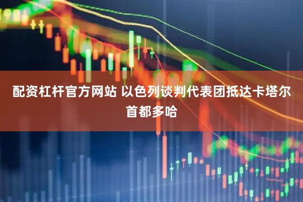 配资杠杆官方网站 以色列谈判代表团抵达卡塔尔首都多哈