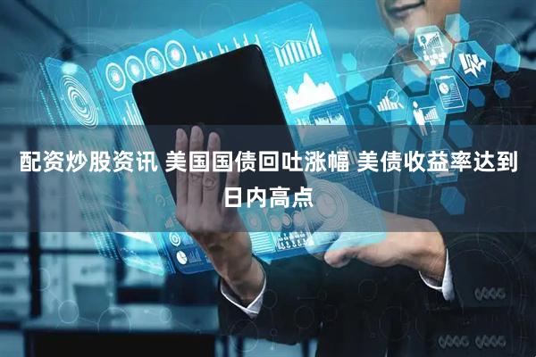 配资炒股资讯 美国国债回吐涨幅 美债收益率达到日内高点