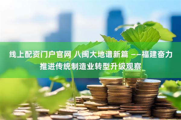 线上配资门户官网 八闽大地谱新篇 ——福建奋力推进传统制造业转型升级观察