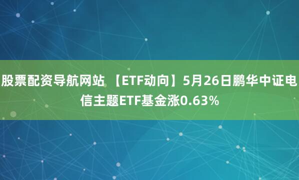 股票配资导航网站 【ETF动向】5月26日鹏华中证电信主题ETF基金涨0.63%