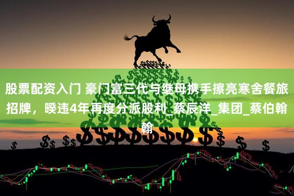 股票配资入门 豪门富三代与继母携手擦亮寒舍餐旅招牌，暌违4年再度分派股利_蔡辰洋_集团_蔡伯翰