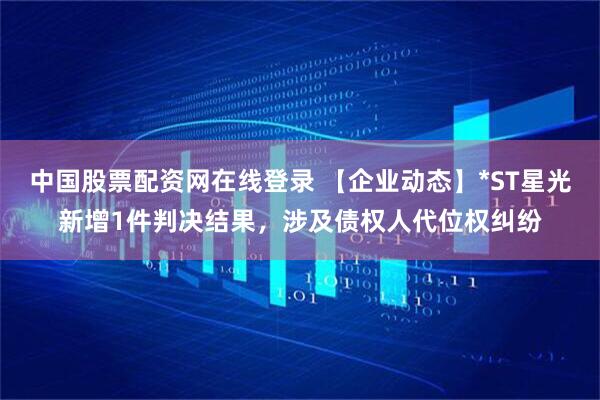 中国股票配资网在线登录 【企业动态】*ST星光新增1件判决结果，涉及债权人代位权纠纷