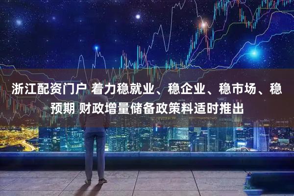 浙江配资门户 着力稳就业、稳企业、稳市场、稳预期 财政增量储备政策料适时推出