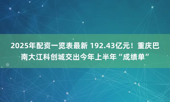 2025年配资一览表最新 192.43亿元！重庆巴南大江科创城交出今年上半年“成绩单”