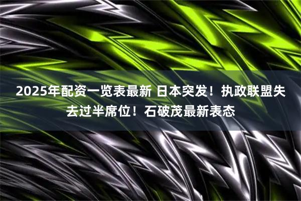 2025年配资一览表最新 日本突发！执政联盟失去过半席位！石破茂最新表态