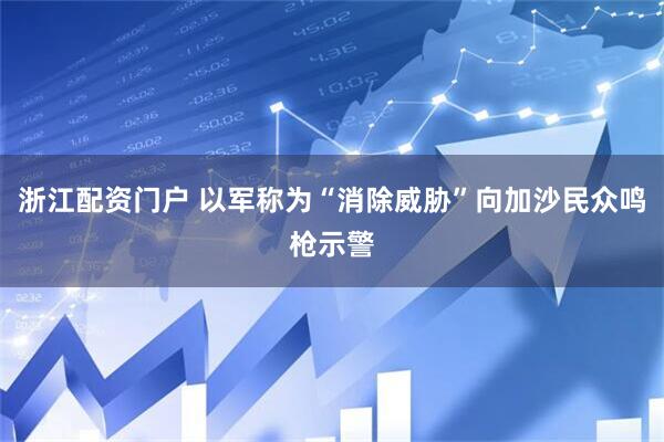 浙江配资门户 以军称为“消除威胁”向加沙民众鸣枪示警