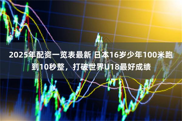 2025年配资一览表最新 日本16岁少年100米跑到10秒整，打破世界U18最好成绩