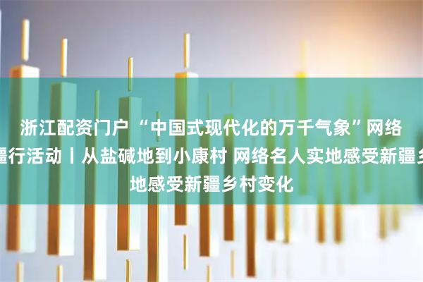 浙江配资门户 “中国式现代化的万千气象”网络名人新疆行活动丨从盐碱地到小康村 网络名人实地感受新疆乡村变化