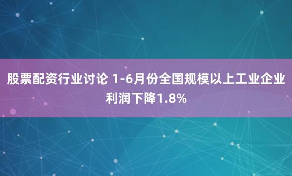 股票配资行业讨论 1-6月份全国规模以上工业企业利润下降1.8%