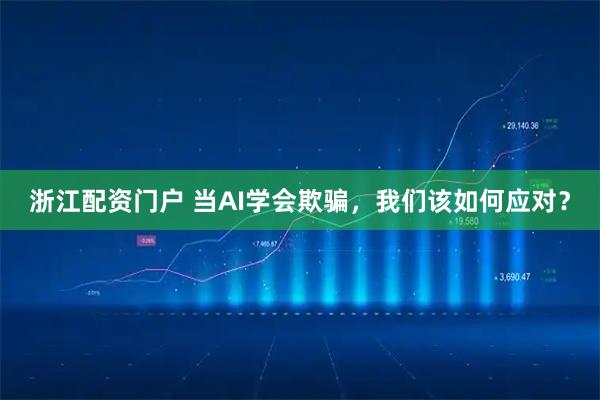 浙江配资门户 当AI学会欺骗，我们该如何应对？