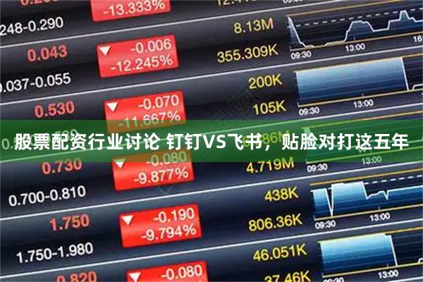 股票配资行业讨论 钉钉VS飞书，贴脸对打这五年