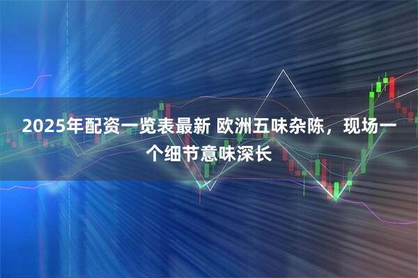 2025年配资一览表最新 欧洲五味杂陈，现场一个细节意味深长