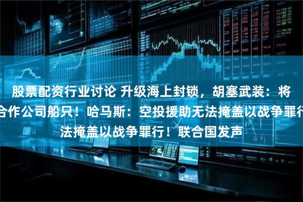 股票配资行业讨论 升级海上封锁，胡塞武装：将袭击所有与以合作公司船只！哈马斯：空投援助无法掩盖以战争罪行！联合国发声