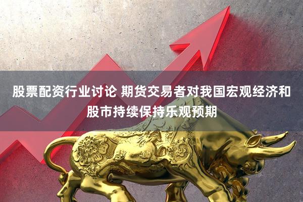 股票配资行业讨论 期货交易者对我国宏观经济和股市持续保持乐观预期