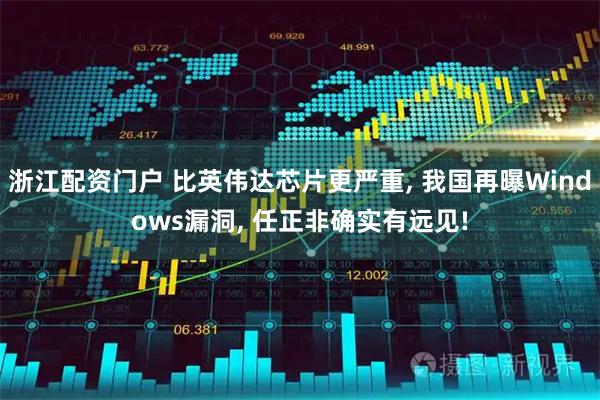浙江配资门户 比英伟达芯片更严重, 我国再曝Windows漏洞, 任正非确实有远见!