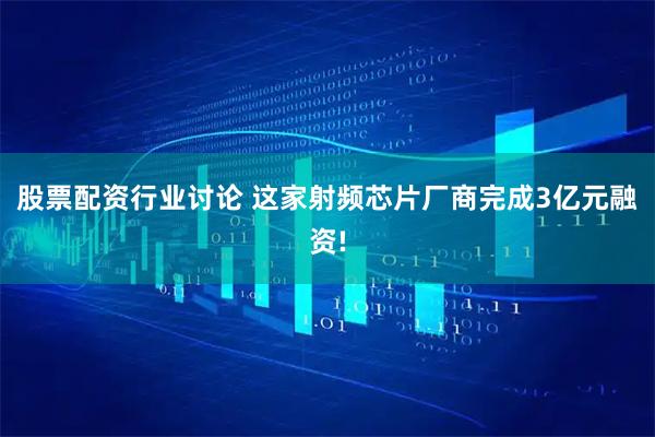股票配资行业讨论 这家射频芯片厂商完成3亿元融资!