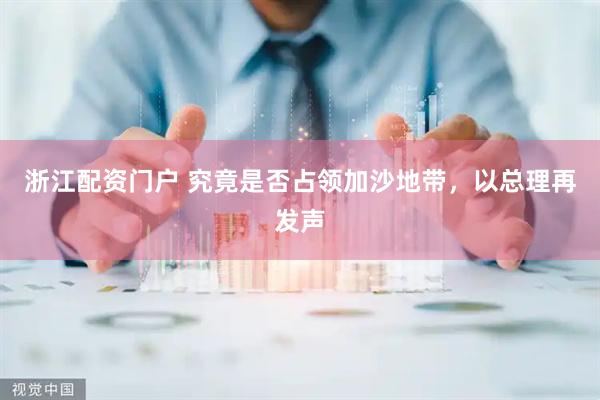 浙江配资门户 究竟是否占领加沙地带，以总理再发声