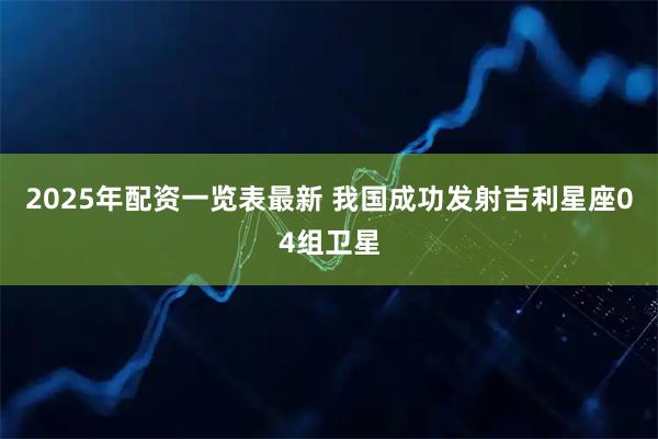 2025年配资一览表最新 我国成功发射吉利星座04组卫星