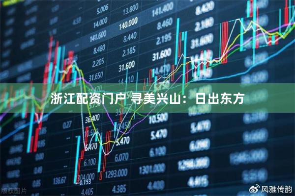 浙江配资门户 寻美兴山：日出东方