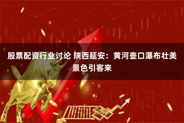 股票配资行业讨论 陕西延安：黄河壶口瀑布壮美景色引客来