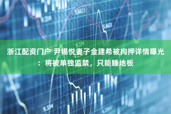 浙江配资门户 尹锡悦妻子金建希被拘押详情曝光：将被单独监禁，只能睡地板