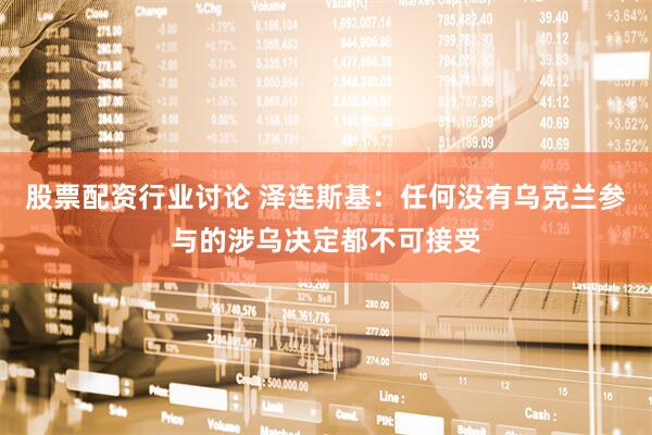 股票配资行业讨论 泽连斯基：任何没有乌克兰参与的涉乌决定都不可接受