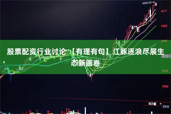 股票配资行业讨论 【有理有句】江豚逐浪尽展生态新画卷