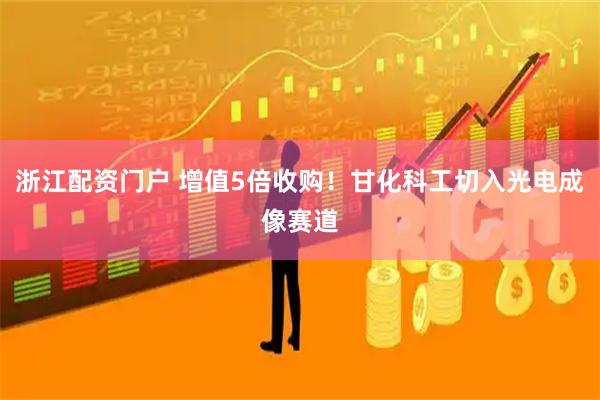 浙江配资门户 增值5倍收购！甘化科工切入光电成像赛道