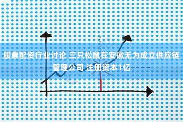 股票配资行业讨论 三只松鼠在安徽无为成立供应链管理公司 注册资本1亿
