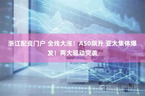 浙江配资门户 全线大涨！A50飙升 亚太集体爆发！两大驱动突袭