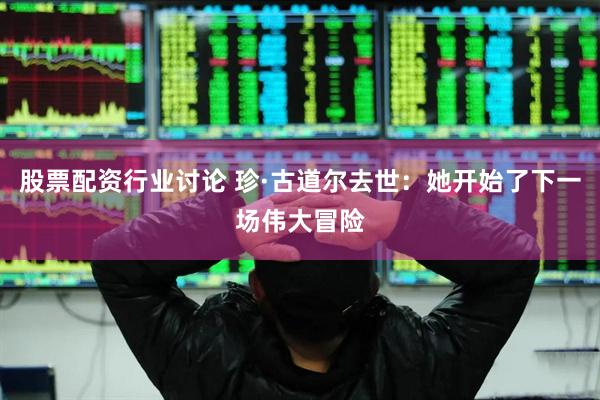股票配资行业讨论 珍·古道尔去世：她开始了下一场伟大冒险