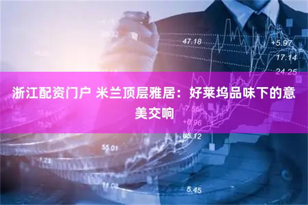 浙江配资门户 米兰顶层雅居：好莱坞品味下的意美交响