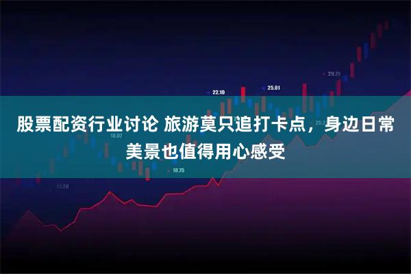 股票配资行业讨论 旅游莫只追打卡点，身边日常美景也值得用心感受
