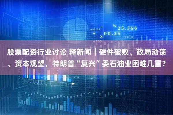 股票配资行业讨论 释新闻|硬件破败、政局动荡、资本观望,特朗普“复兴”委石油业困难几重?