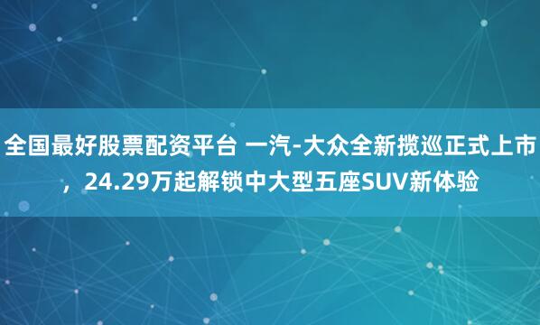 全国最好股票配资平台 一汽-大众全新揽巡正式上市，24.29万起解锁中大型五座SUV新体验