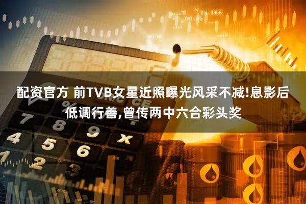 配资官方 前TVB女星近照曝光风采不减!息影后低调行善,曾传两中六合彩头奖