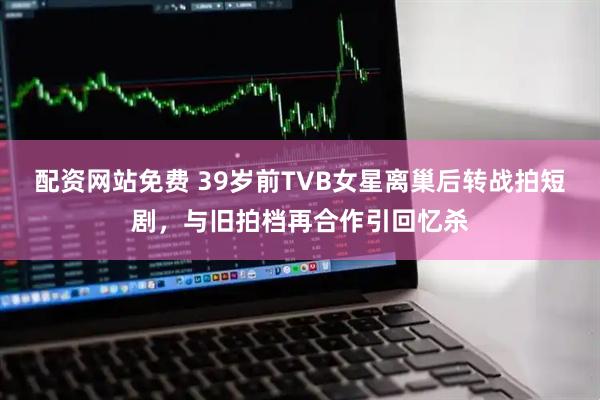配资网站免费 39岁前TVB女星离巢后转战拍短剧，与旧拍档再合作引回忆杀