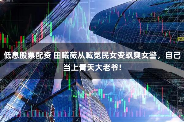 低息股票配资 田曦薇从喊冤民女变飒爽女警，自己当上青天大老爷!