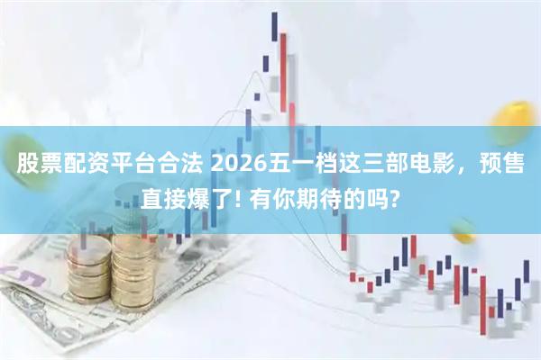 股票配资平台合法 2026五一档这三部电影，预售直接爆了! 有你期待的吗?