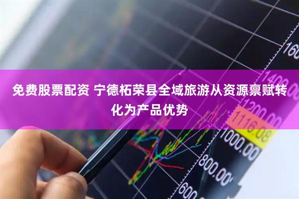 免费股票配资 宁德柘荣县全域旅游从资源禀赋转化为产品优势