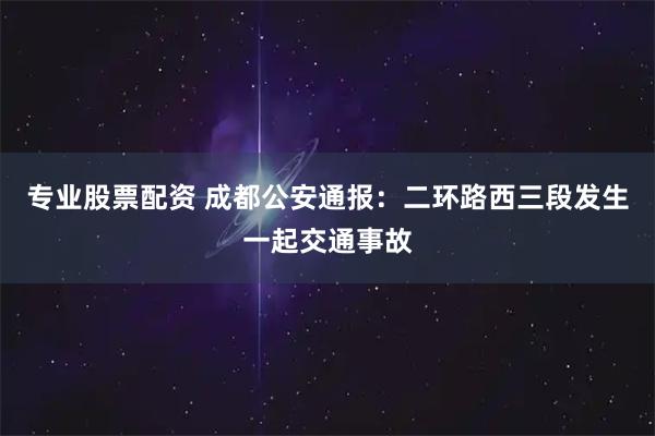 专业股票配资 成都公安通报：二环路西三段发生一起交通事故