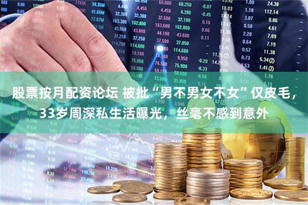 股票按月配资论坛 被批“男不男女不女”仅皮毛，33岁周深私生活曝光，丝毫不感到意外
