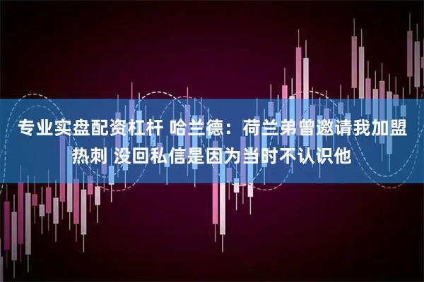 专业实盘配资杠杆 哈兰德：荷兰弟曾邀请我加盟热刺 没回私信是因为当时不认识他
