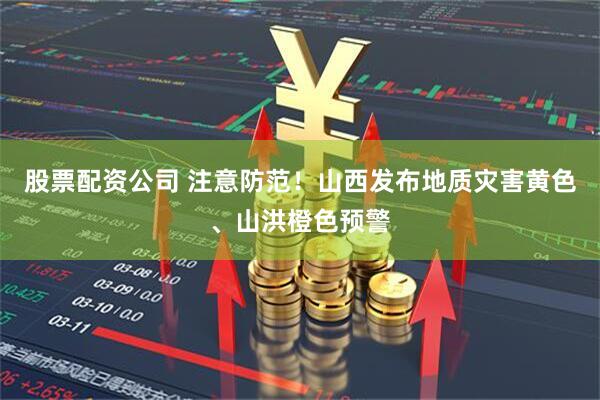 股票配资公司 注意防范！山西发布地质灾害黄色、山洪橙色预警