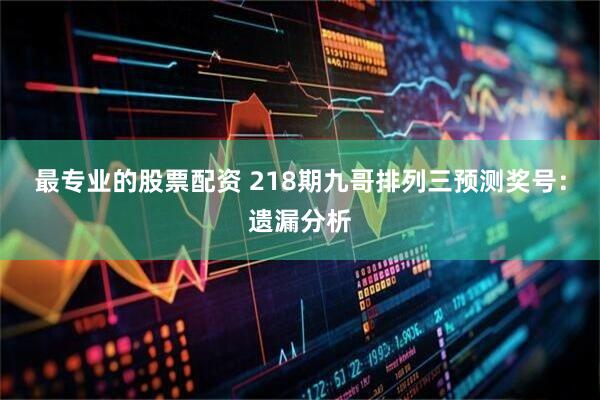 最专业的股票配资 218期九哥排列三预测奖号：遗漏分析