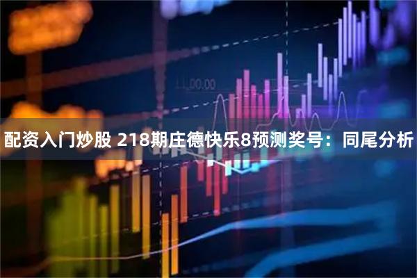 配资入门炒股 218期庄德快乐8预测奖号：同尾分析