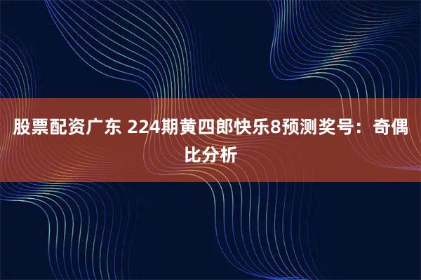 股票配资广东 224期黄四郎快乐8预测奖号：奇偶比分析