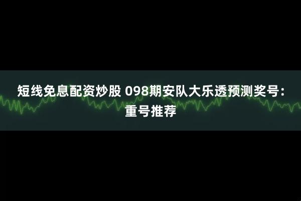 短线免息配资炒股 098期安队大乐透预测奖号：重号推荐